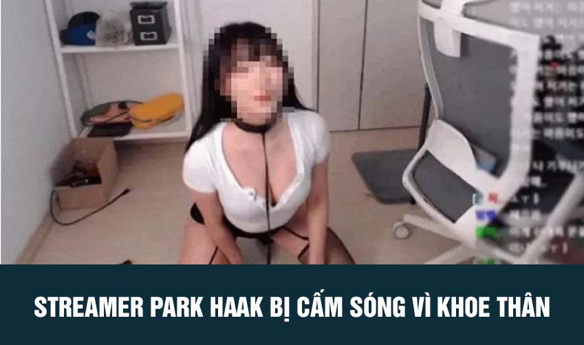 Streamer Park Haak BỊ CẤM SÓNG